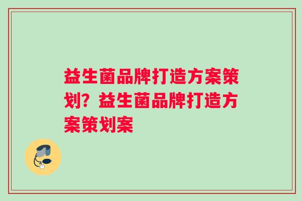 益生菌品牌打造方案策划?益生菌品牌打造方案策划案 益生菌品牌打造方案策划?益生菌品牌打造方案策划案
