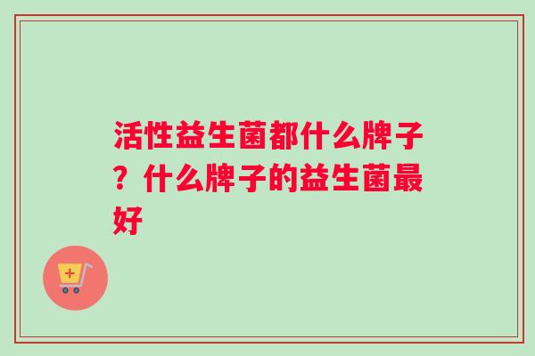 活性益生菌都什么牌子？什么牌子的益生菌最好