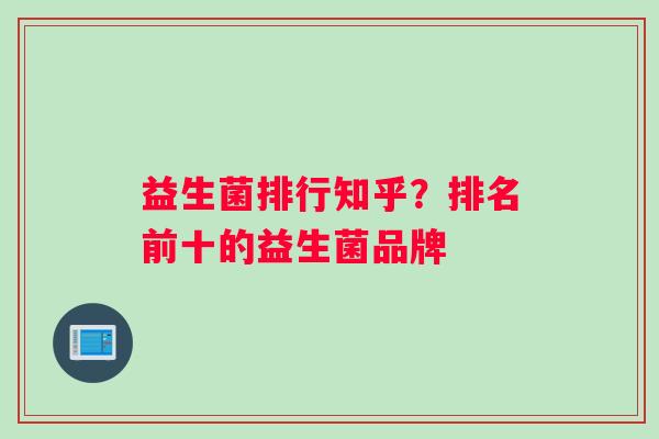 益生菌排行知乎？排名前十的益生菌品牌