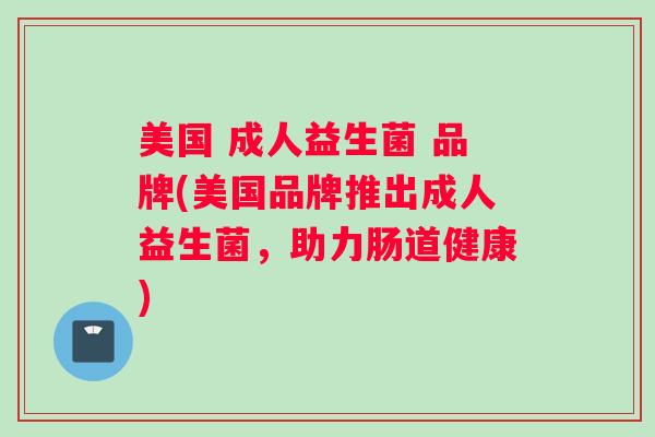 美国 成人益生菌 品牌(美国品牌推出成人益生菌，助力肠道健康)