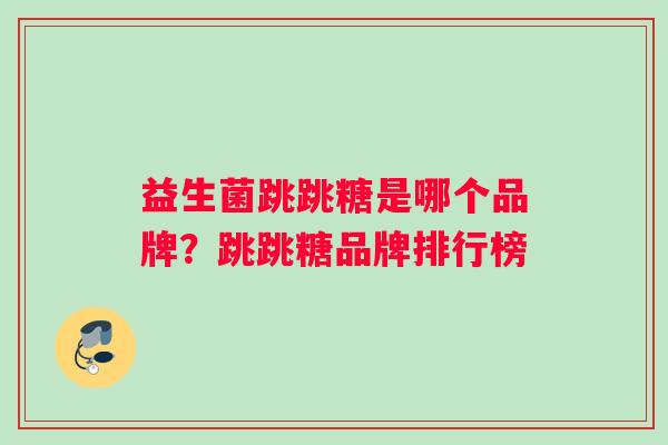 益生菌跳跳糖是哪个品牌？跳跳糖品牌排行榜