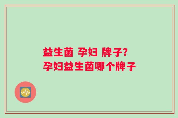 益生菌 孕妇 牌子？孕妇益生菌哪个牌子