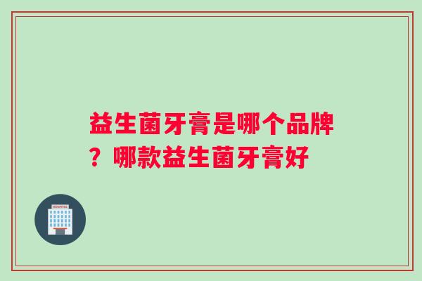 益生菌牙膏是哪个品牌？哪款益生菌牙膏好