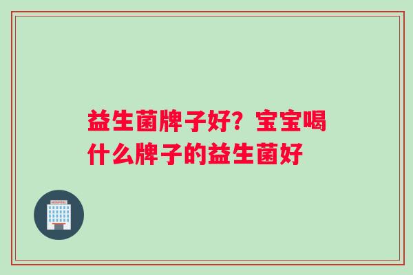 益生菌牌子好?宝宝喝什么牌子的益生菌好 益生菌牌子好?宝宝喝什么牌子的益生菌好