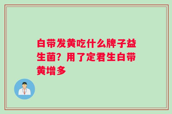 白带发黄吃什么牌子益生菌？用了定君生白带黄增多