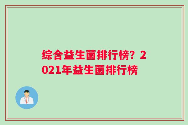 综合益生菌排行榜？2021年益生菌排行榜