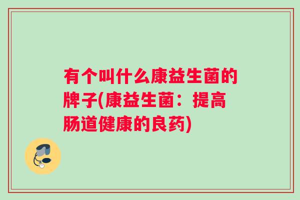 有个叫什么康益生菌的牌子(康益生菌：提高肠道健康的良药)