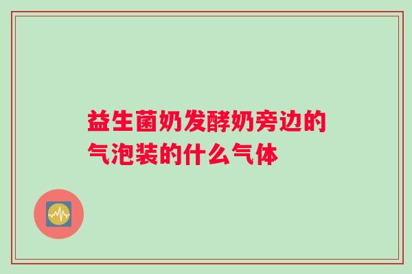 益生菌奶发酵奶旁边的气泡装的什么气体