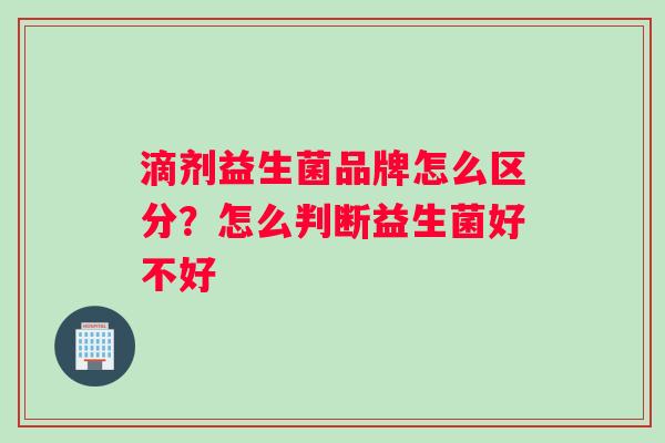 滴剂益生菌品牌怎么区分？怎么判断益生菌好不好