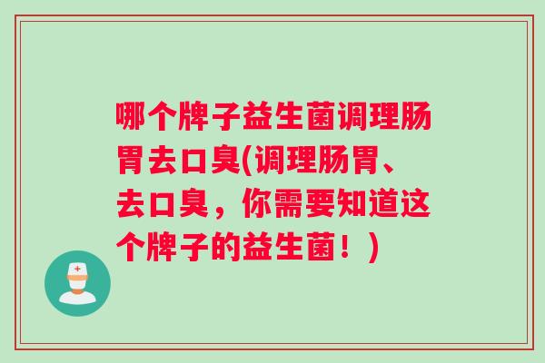 哪个牌子益生菌调理肠胃去(调理肠胃、去，你需要知道这个牌子的益生菌！)