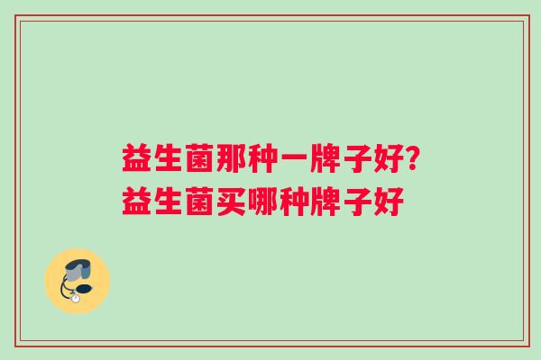 益生菌那种一牌子好？益生菌买哪种牌子好