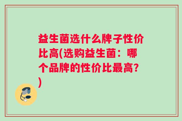 益生菌选什么牌子性价比高(选购益生菌：哪个品牌的性价比最高？)