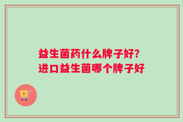 益生菌药什么牌子好？进口益生菌哪个牌子好