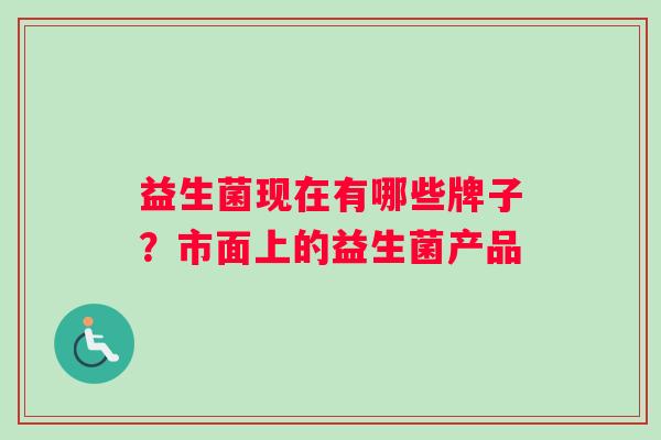 益生菌现在有哪些牌子？市面上的益生菌产品