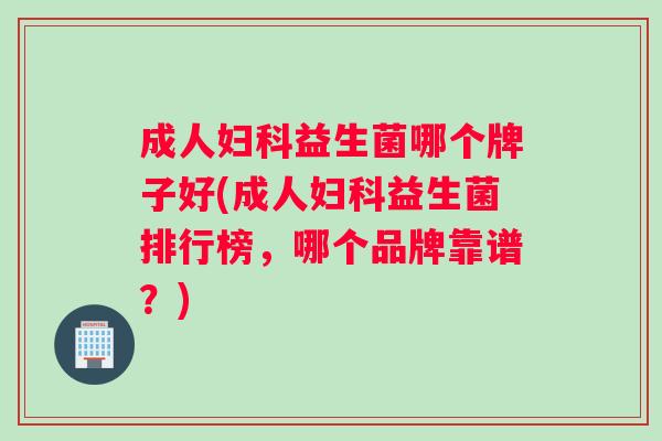 成人妇科益生菌哪个牌子好(成人妇科益生菌排行榜，哪个品牌靠谱？)