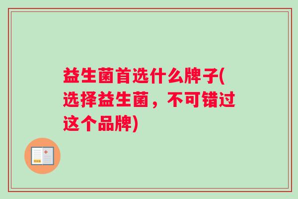 益生菌首选什么牌子(选择益生菌，不可错过这个品牌)