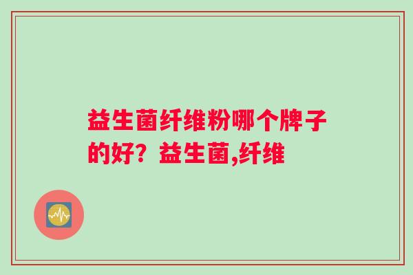 益生菌纤维粉哪个牌子的好？益生菌,纤维