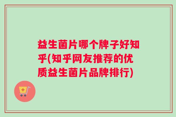 益生菌片哪个牌子好知乎(知乎网友推荐的优质益生菌片品牌排行)