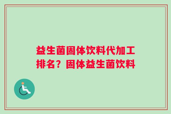 益生菌固体饮料代加工排名？固体益生菌饮料