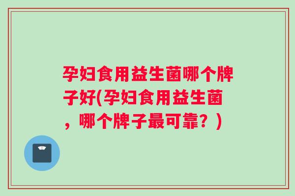 孕妇食用益生菌哪个牌子好(孕妇食用益生菌，哪个牌子最可靠？)