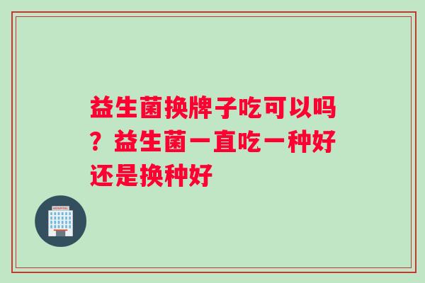 益生菌换牌子吃可以吗？益生菌一直吃一种好还是换种好
