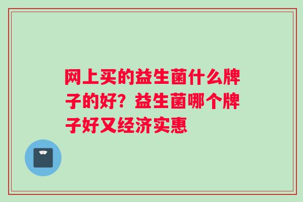 网上买的益生菌什么牌子的好？益生菌哪个牌子好又经济实惠