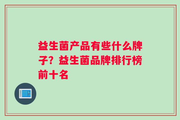 益生菌产品有些什么牌子？益生菌品牌排行榜前十名