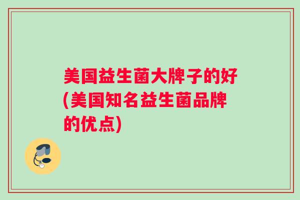美国益生菌大牌子的好(美国知名益生菌品牌的优点)