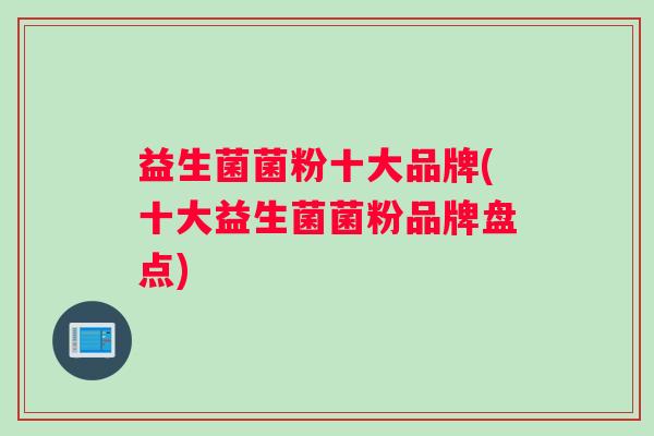 益生菌菌粉十大品牌(十大益生菌菌粉品牌盘点)