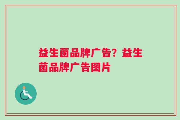 益生菌品牌广告？益生菌品牌广告图片