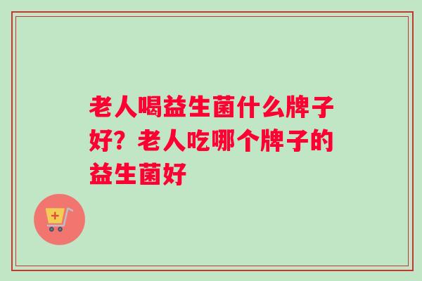 老人喝益生菌什么牌子好?老人吃哪个牌子的益生菌好 老人喝益生菌什么牌子好?老人吃哪个牌子的益生菌好