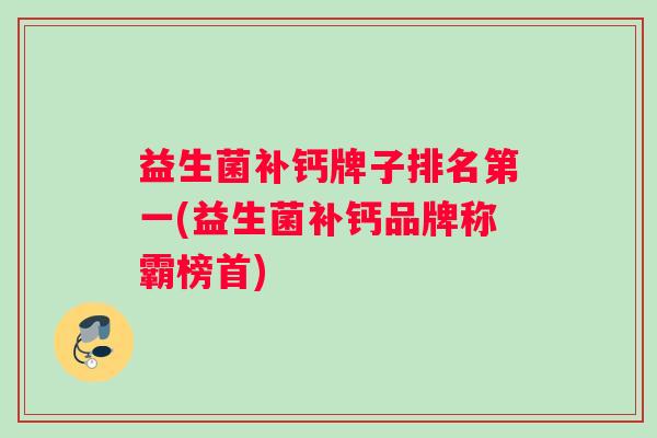 益生菌补钙牌子排名第一(益生菌补钙品牌称霸榜首)
