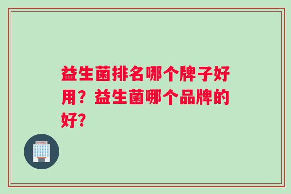 益生菌排名哪个牌子好用？益生菌哪个品牌的好？