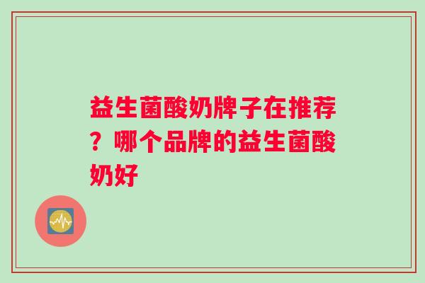 益生菌酸奶牌子在推荐？哪个品牌的益生菌酸奶好