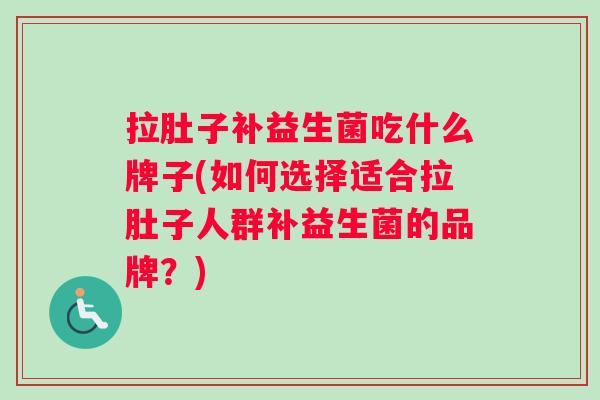拉肚子补益生菌吃什么牌子(如何选择适合拉肚子人群补益生菌的品牌?) 拉肚子补益生菌吃什么牌子(如何选择适合拉肚子人群补益生菌的品牌?)