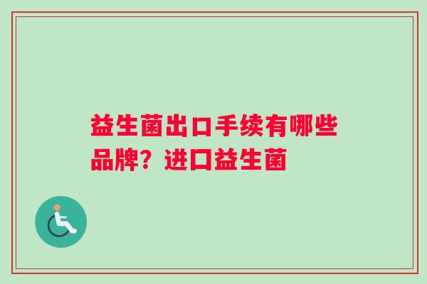 益生菌出口手续有哪些品牌？进囗益生菌