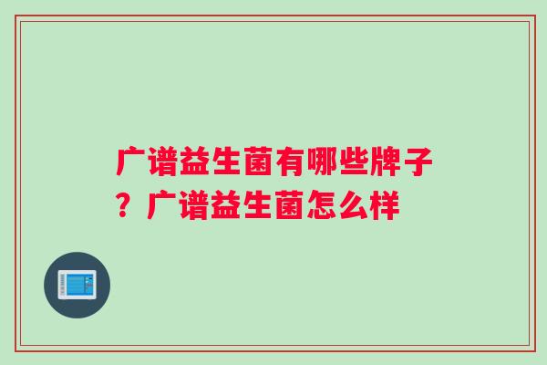 广谱益生菌有哪些牌子？广谱益生菌怎么样