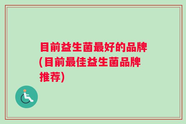 目前益生菌最好的品牌(目前最佳益生菌品牌推荐)