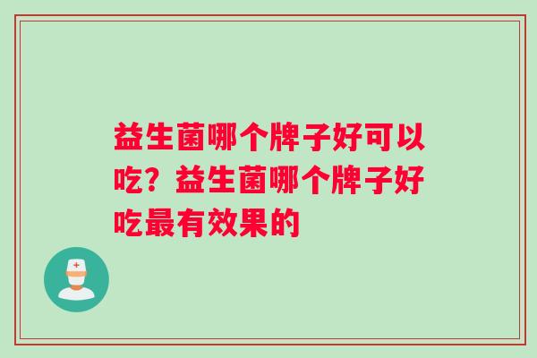 益生菌哪个牌子好可以吃？益生菌哪个牌子好吃有效果的