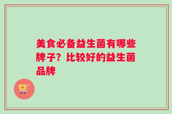 美食必备益生菌有哪些牌子？比较好的益生菌品牌