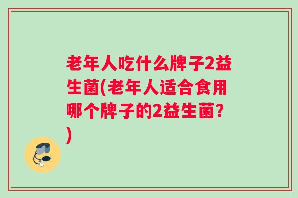 老年人吃什么牌子2益生菌(老年人适合食用哪个牌子的2益生菌？)