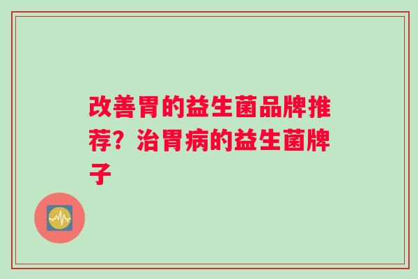 改善胃的益生菌品牌推荐?胃的益生菌牌子 改善胃的益生菌品牌推荐?胃的益生菌牌子