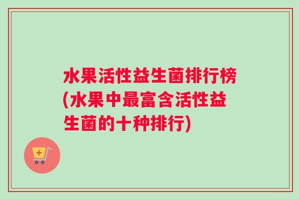 水果活性益生菌排行榜(水果中最富含活性益生菌的十种排行)