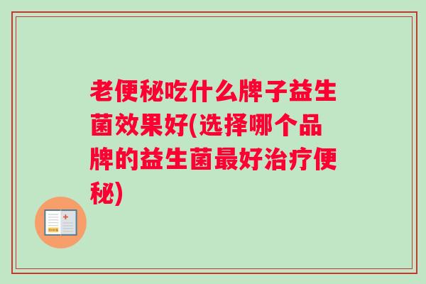 老便秘吃什么牌子益生菌效果好(选择哪个品牌的益生菌最好治疗便秘)