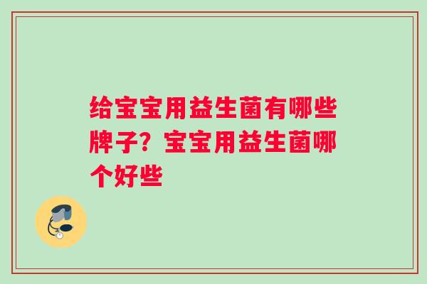 给宝宝用益生菌有哪些牌子？宝宝用益生菌哪个好些