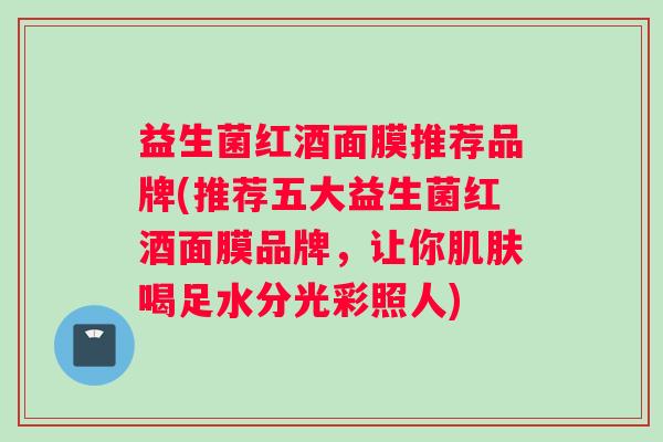 益生菌红酒面膜推荐品牌(推荐五大益生菌红酒面膜品牌，让你肌肤喝足水分光彩照人)