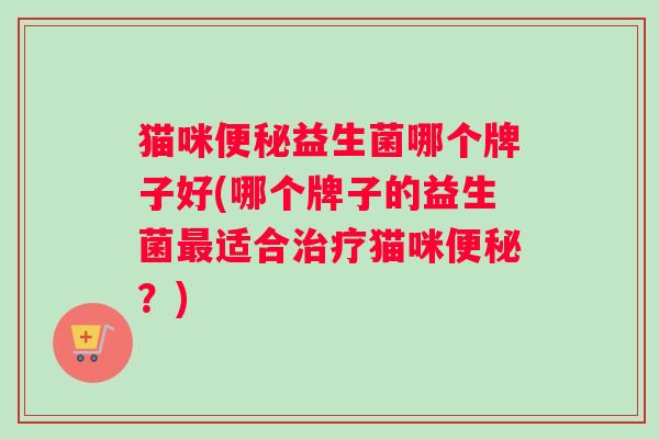 猫咪便秘益生菌哪个牌子好(哪个牌子的益生菌最适合治疗猫咪便秘？)