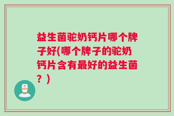 益生菌驼奶钙片哪个牌子好(哪个牌子的驼奶钙片含有最好的益生菌？)