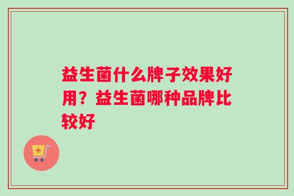 益生菌什么牌子效果好用？益生菌哪种品牌比较好