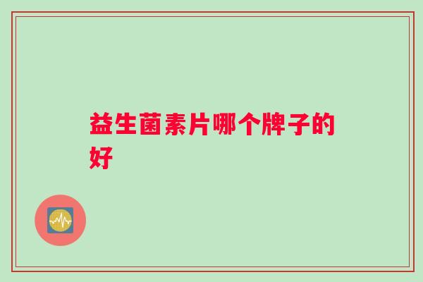 益生菌素片哪个牌子的好 益生菌素片哪个牌子的好